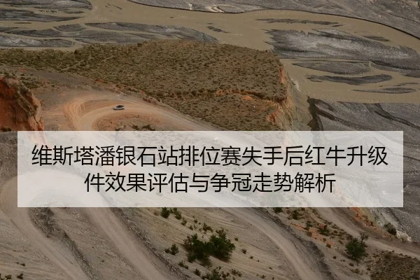 维斯塔潘银石站排位赛失手后红牛升级件效果评估与争冠走势解析